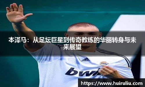 本泽马：从足坛巨星到传奇教练的华丽转身与未来展望