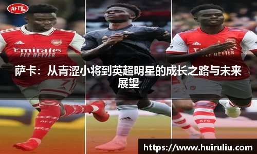 萨卡：从青涩小将到英超明星的成长之路与未来展望